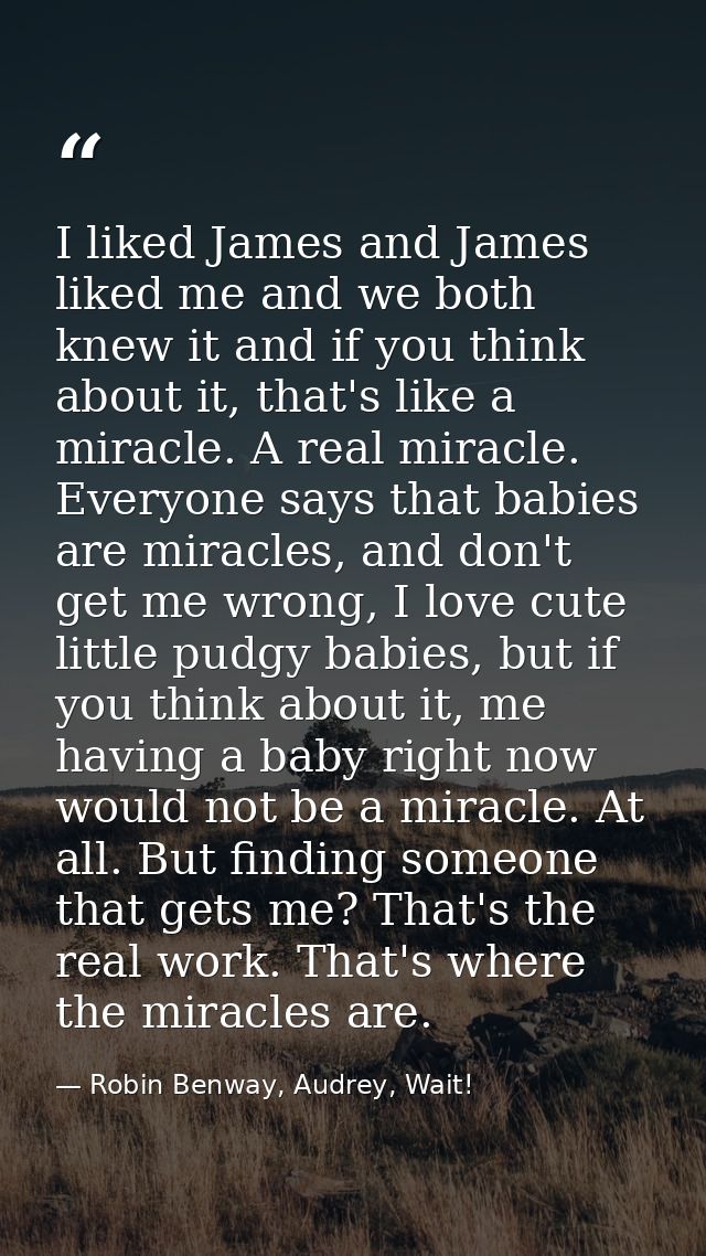 I liked James and James liked me and we both knew it and if you think about it, that's like a miracle. A real miracle. E — Robin Benway, Audrey, Wait!