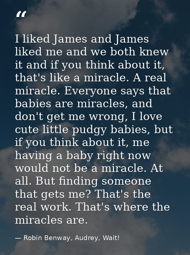 I liked James and James liked me and we both knew it and if you think about it, that's like a miracle. A real miracle. E — Robin Benway, Audrey, Wait!