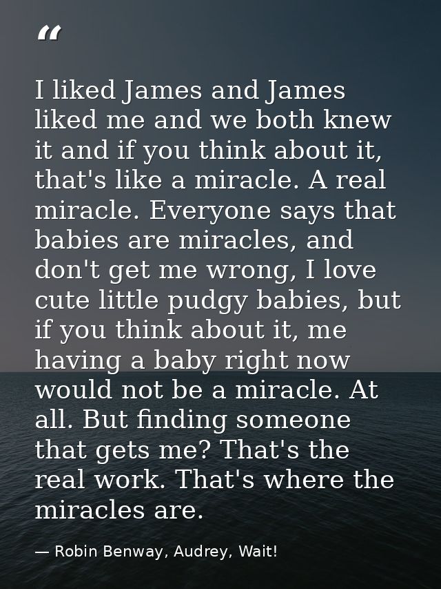 I liked James and James liked me and we both knew it and if you think about it, that's like a miracle. A real miracle. E — Robin Benway, Audrey, Wait!
