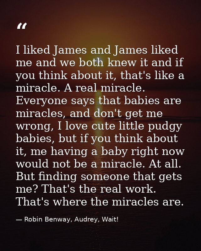 I liked James and James liked me and we both knew it and if you think about it, that's like a miracle. A real miracle. E — Robin Benway, Audrey, Wait!