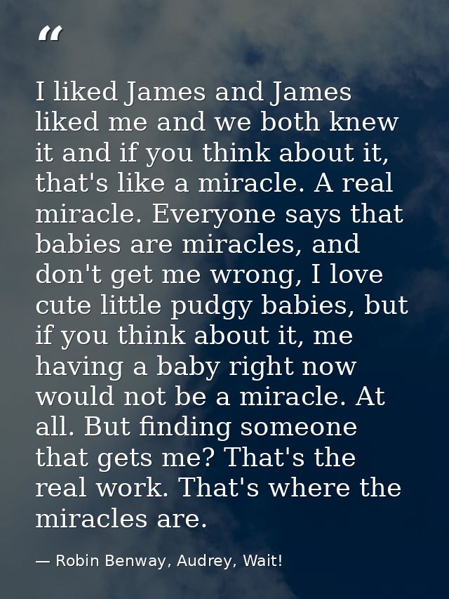 I liked James and James liked me and we both knew it and if you think about it, that's like a miracle. A real miracle. E — Robin Benway, Audrey, Wait!