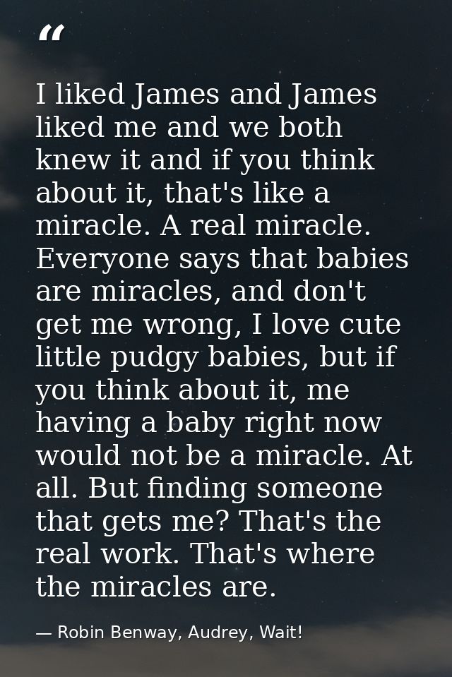 I liked James and James liked me and we both knew it and if you think about it, that's like a miracle. A real miracle. E — Robin Benway, Audrey, Wait!