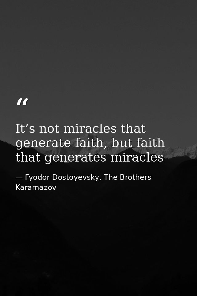 It’s not miracles that generate faith, but faith that generates miracles — Fyodor Dostoyevsky, The Brothers Karamazov