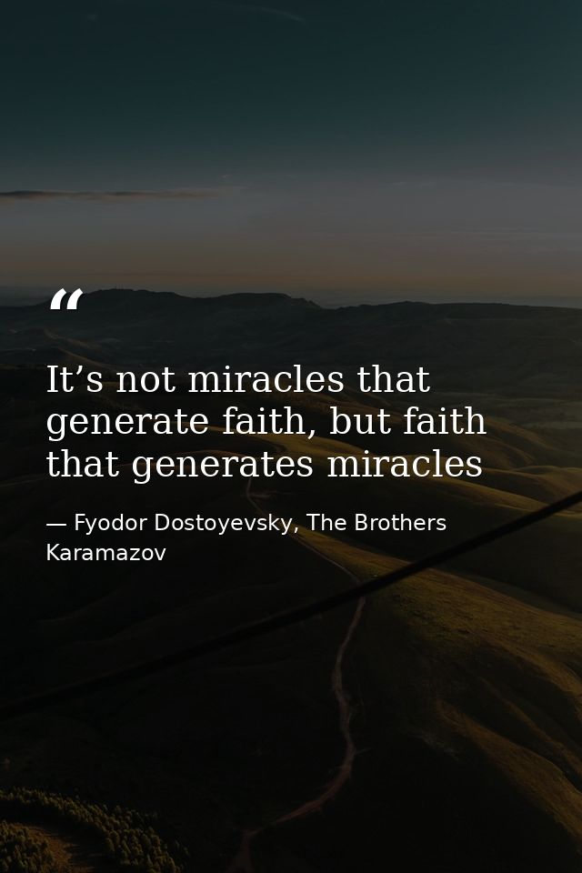 It’s not miracles that generate faith, but faith that generates miracles — Fyodor Dostoyevsky, The Brothers Karamazov