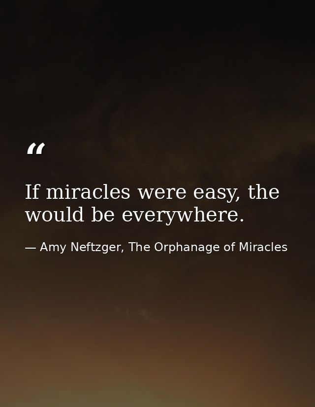 If miracles were easy, the would be everywhere. — Amy Neftzger, The Orphanage of Miracles