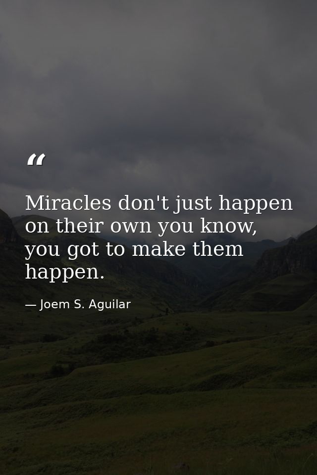 Miracles don't just happen on their own you know, you got to make them happen. — Joem S. Aguilar