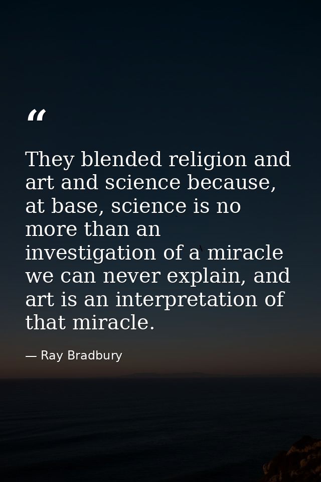 They blended religion and art and science because, at base, science is no more than an investigation of a miracle we can — Ray Bradbury