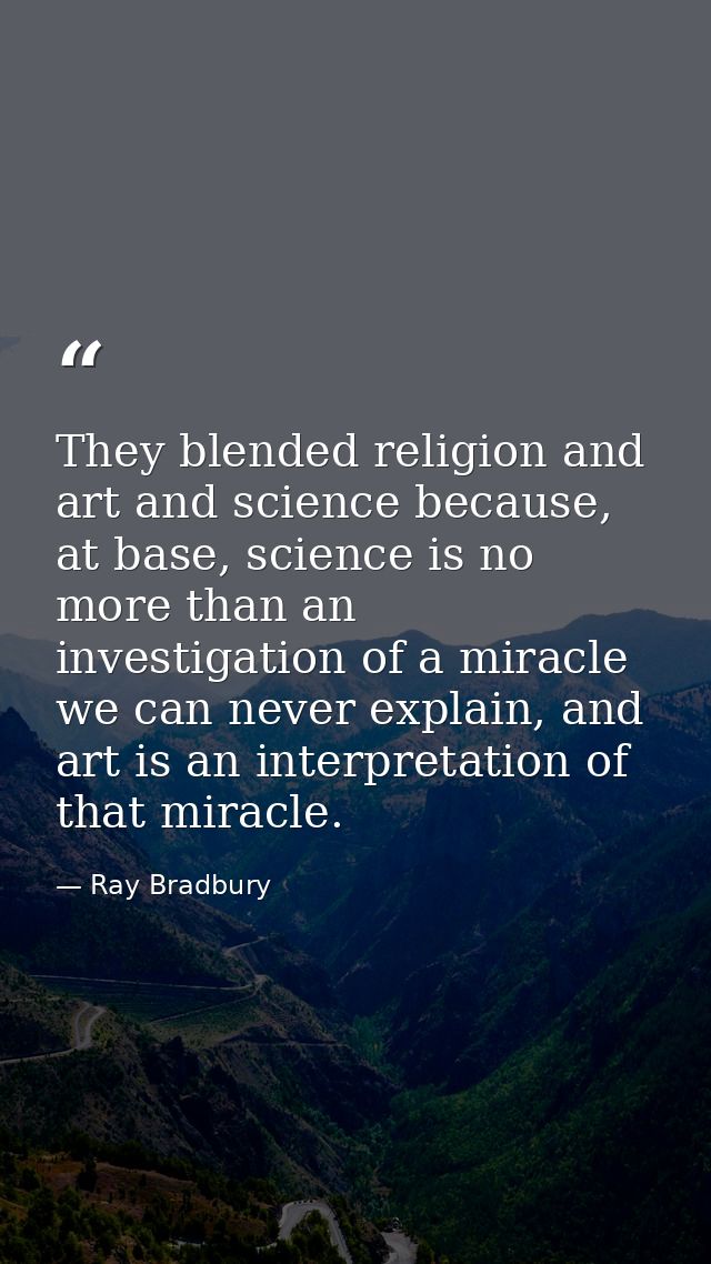 They blended religion and art and science because, at base, science is no more than an investigation of a miracle we can — Ray Bradbury