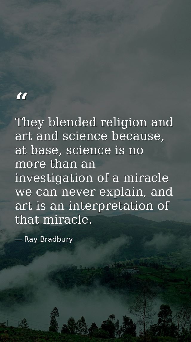 They blended religion and art and science because, at base, science is no more than an investigation of a miracle we can — Ray Bradbury