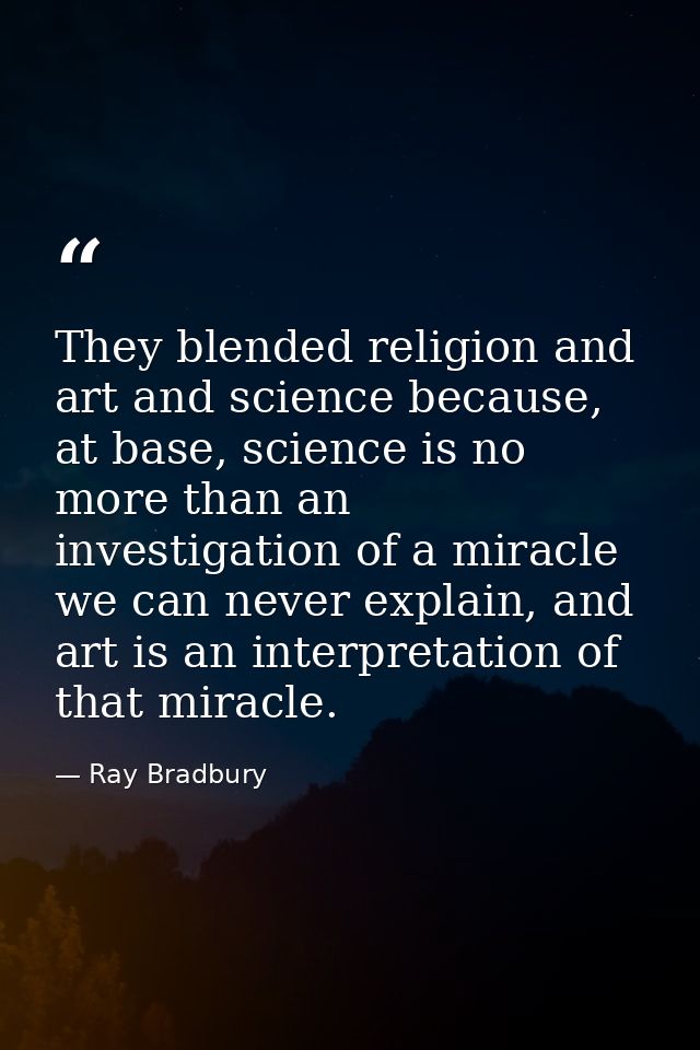 They blended religion and art and science because, at base, science is no more than an investigation of a miracle we can — Ray Bradbury