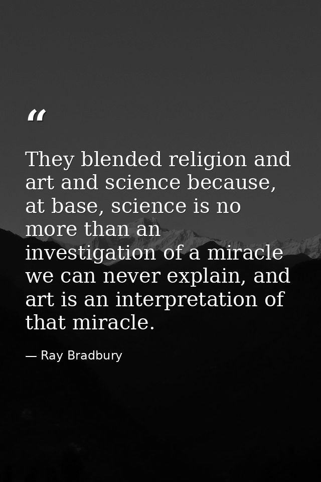 They blended religion and art and science because, at base, science is no more than an investigation of a miracle we can — Ray Bradbury