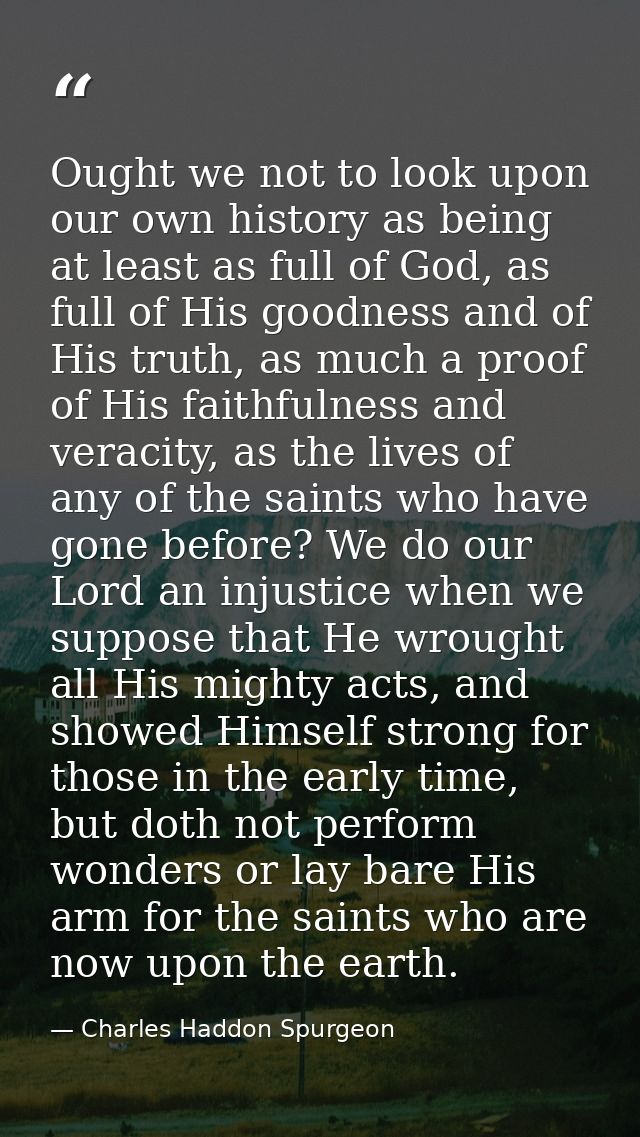 Ought we not to look upon our own history as being at least as full of God, as full of His goodness and of His truth, as — Charles Haddon Spurgeon