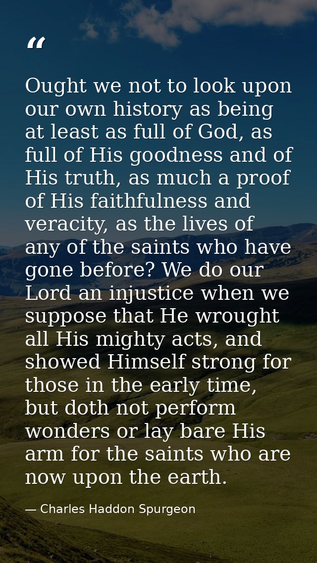 Ought we not to look upon our own history as being at least as full of God, as full of His goodness and of His truth, as — Charles Haddon Spurgeon