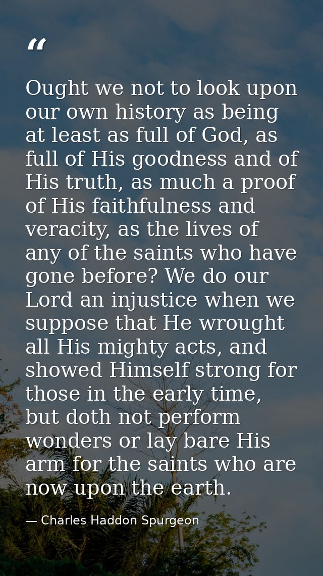 Ought we not to look upon our own history as being at least as full of God, as full of His goodness and of His truth, as — Charles Haddon Spurgeon