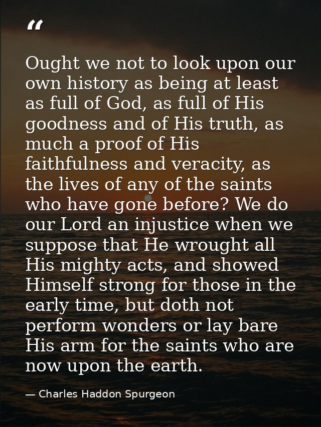 Ought we not to look upon our own history as being at least as full of God, as full of His goodness and of His truth, as — Charles Haddon Spurgeon