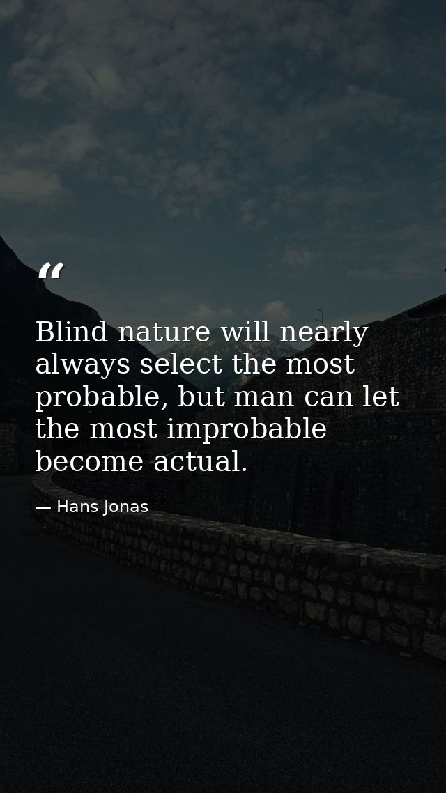 Blind nature will nearly always select the most probable, but man can let the most improbable become actual. — Hans Jonas