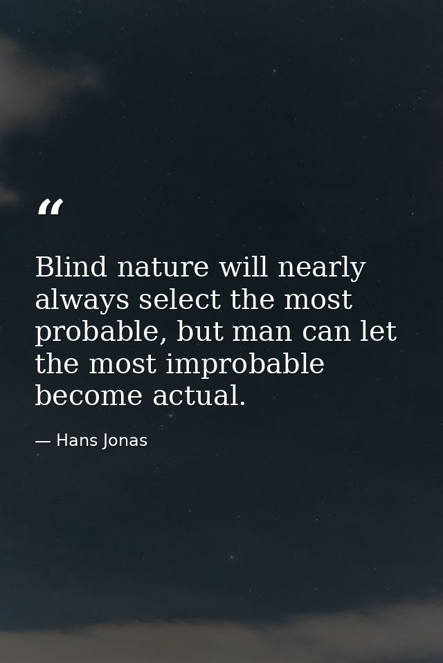 Blind nature will nearly always select the most probable, but man can let the most improbable become actual. — Hans Jonas