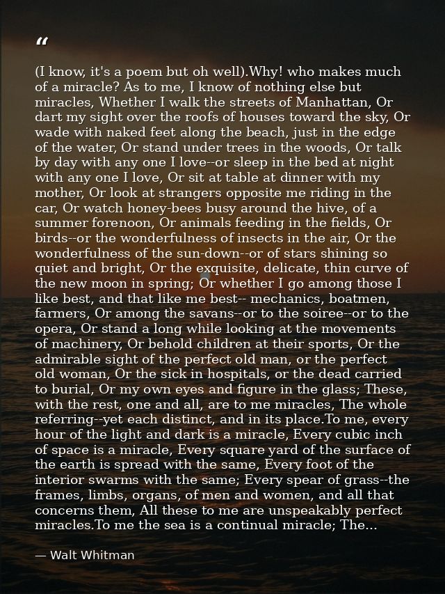 (I know, it's a poem but oh well).Why! who makes much of a miracle? As to me, I know of nothing else but miracles, Wheth — Walt Whitman