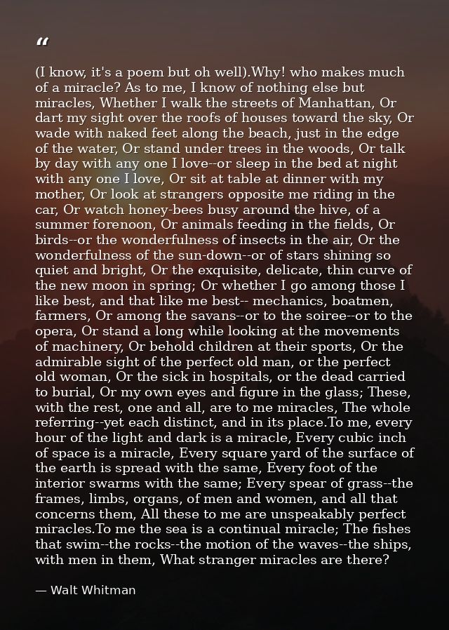 (I know, it's a poem but oh well).Why! who makes much of a miracle? As to me, I know of nothing else but miracles, Wheth — Walt Whitman