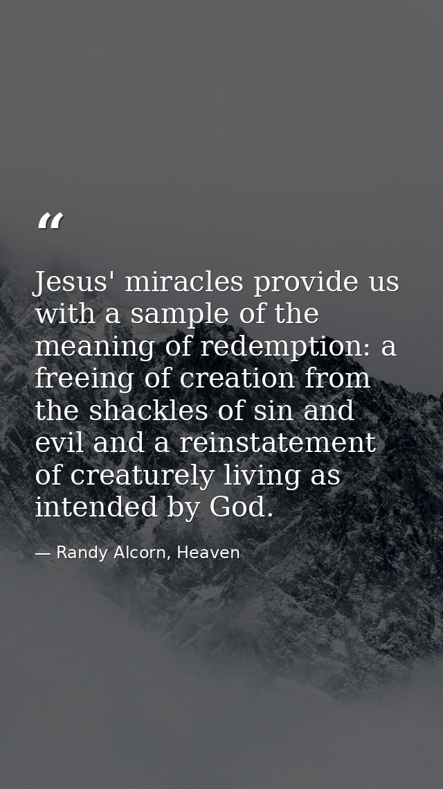 Jesus' miracles provide us with a sample of the meaning of redemption: a freeing of creation from the shackles of sin an — Randy Alcorn, Heaven
