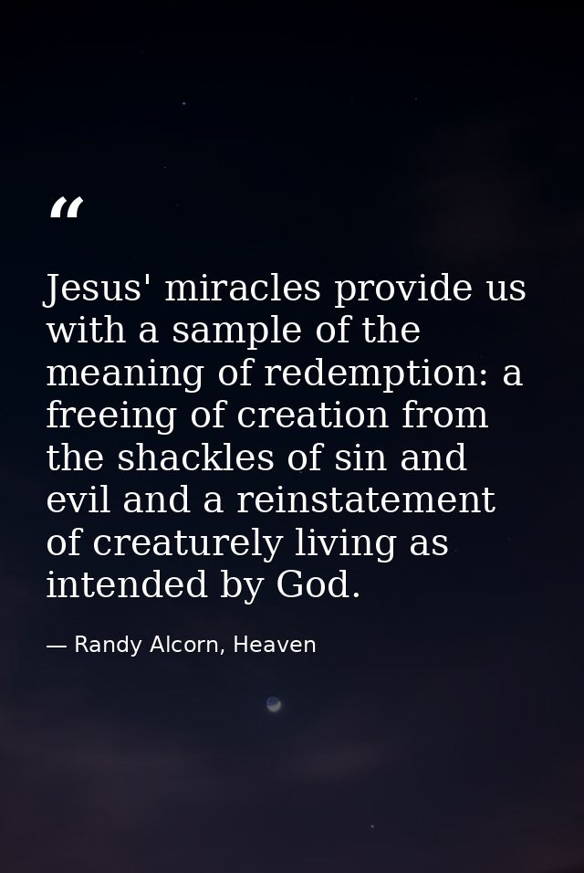 Jesus' miracles provide us with a sample of the meaning of redemption: a freeing of creation from the shackles of sin an — Randy Alcorn, Heaven