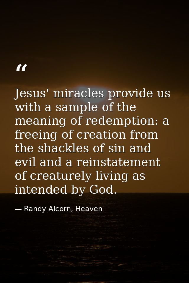 Jesus' miracles provide us with a sample of the meaning of redemption: a freeing of creation from the shackles of sin an — Randy Alcorn, Heaven