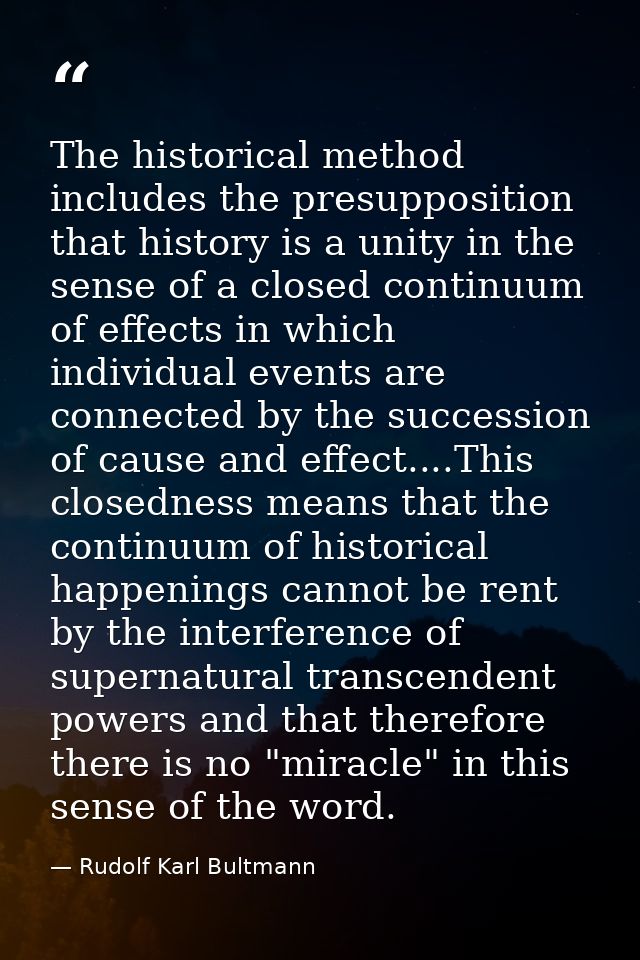 The historical method includes the presupposition that history is a unity in the sense of a closed continuum of effects  — Rudolf Karl Bultmann