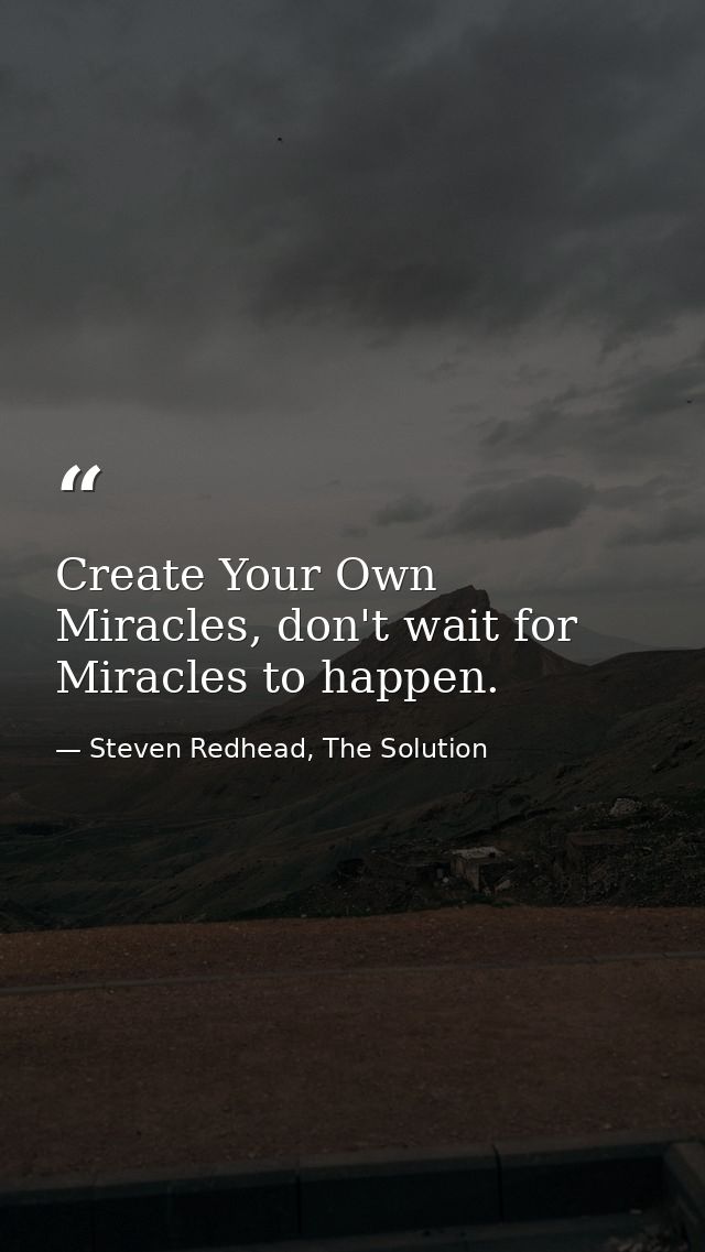 Create Your Own Miracles, don't wait for Miracles to happen. — Steven Redhead, The Solution