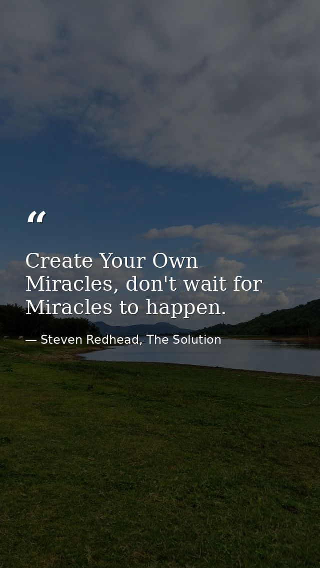Create Your Own Miracles, don't wait for Miracles to happen. — Steven Redhead, The Solution