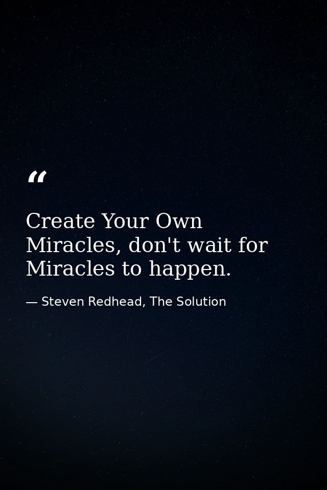 Create Your Own Miracles, don't wait for Miracles to happen. — Steven Redhead, The Solution