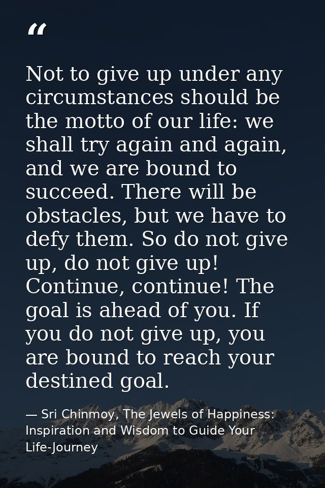 Not to give up under any circumstances should be the motto of our life: we shall try again and again, and we are bound t — Sri Chinmoy, The Jewels of Happiness: Inspiration and Wisdom to Guide Your Life-Journey