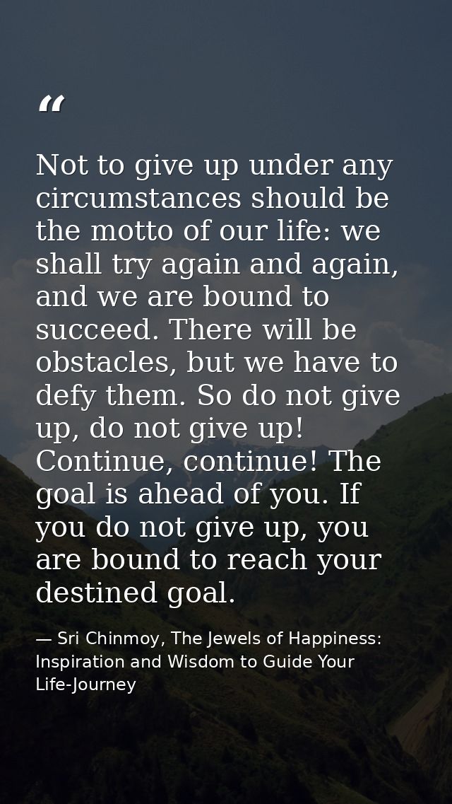 Not to give up under any circumstances should be the motto of our life: we shall try again and again, and we are bound t — Sri Chinmoy, The Jewels of Happiness: Inspiration and Wisdom to Guide Your Life-Journey