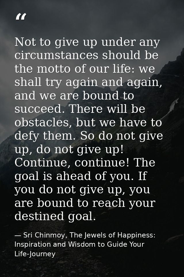 Not to give up under any circumstances should be the motto of our life: we shall try again and again, and we are bound t — Sri Chinmoy, The Jewels of Happiness: Inspiration and Wisdom to Guide Your Life-Journey