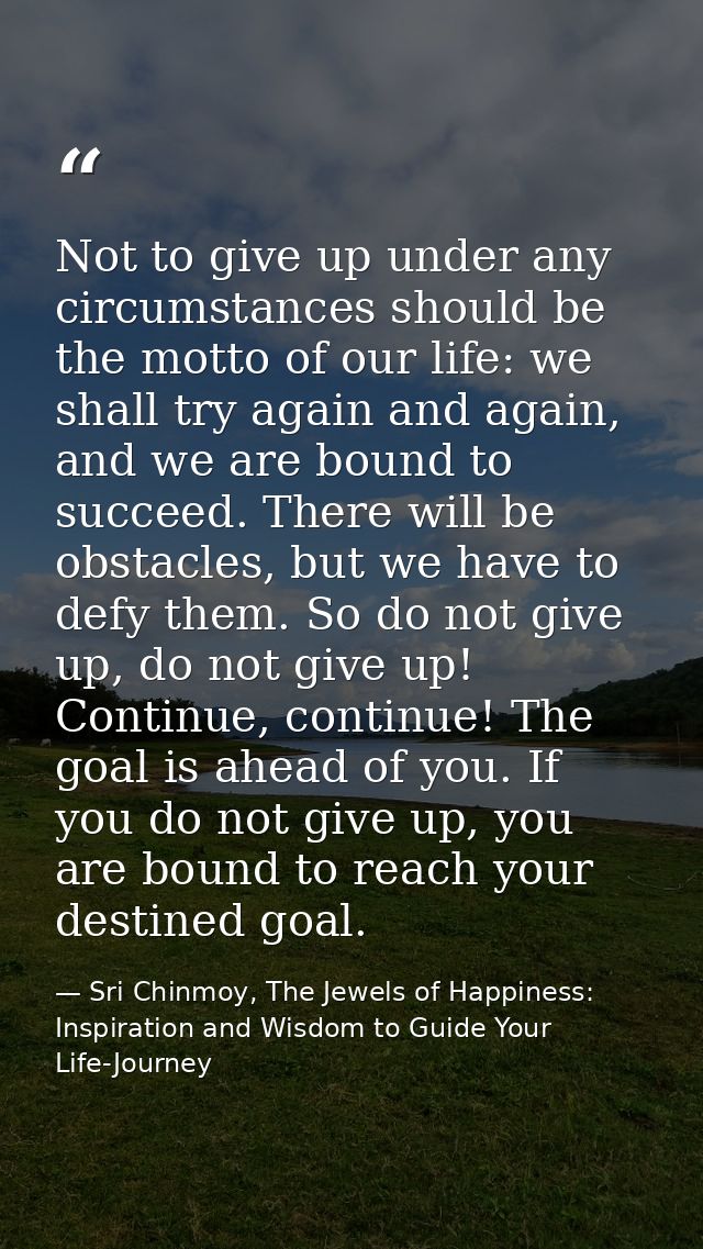 Not to give up under any circumstances should be the motto of our life: we shall try again and again, and we are bound t — Sri Chinmoy, The Jewels of Happiness: Inspiration and Wisdom to Guide Your Life-Journey