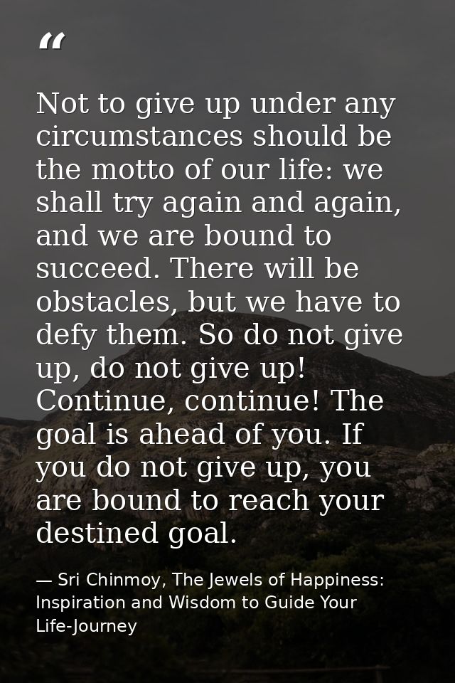 Not to give up under any circumstances should be the motto of our life: we shall try again and again, and we are bound t — Sri Chinmoy, The Jewels of Happiness: Inspiration and Wisdom to Guide Your Life-Journey