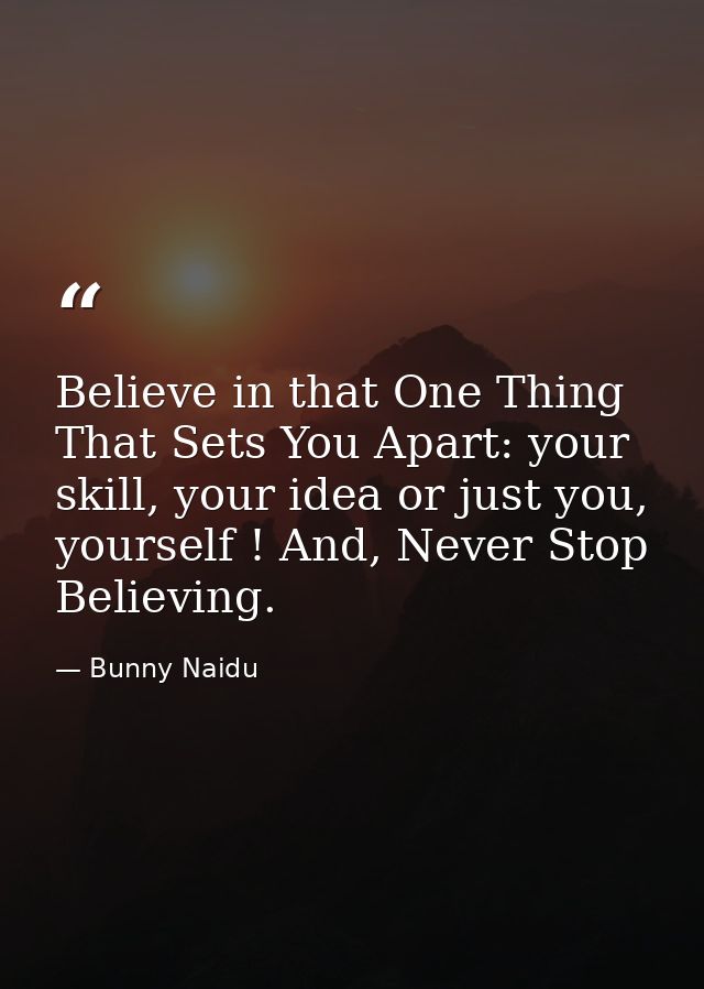 Believe in that One Thing That Sets You Apart: your skill, your idea or just you, yourself ! And, Never Stop Believing. — Bunny Naidu