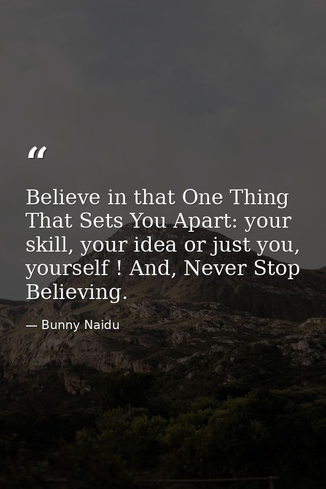 Believe in that One Thing That Sets You Apart: your skill, your idea or just you, yourself ! And, Never Stop Believing. — Bunny Naidu