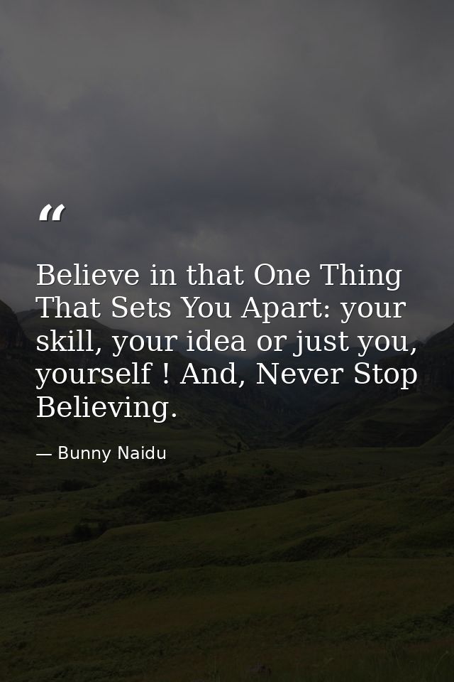 Believe in that One Thing That Sets You Apart: your skill, your idea or just you, yourself ! And, Never Stop Believing. — Bunny Naidu