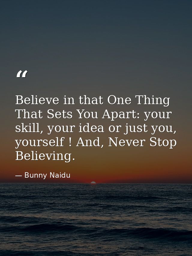 Believe in that One Thing That Sets You Apart: your skill, your idea or just you, yourself ! And, Never Stop Believing. — Bunny Naidu