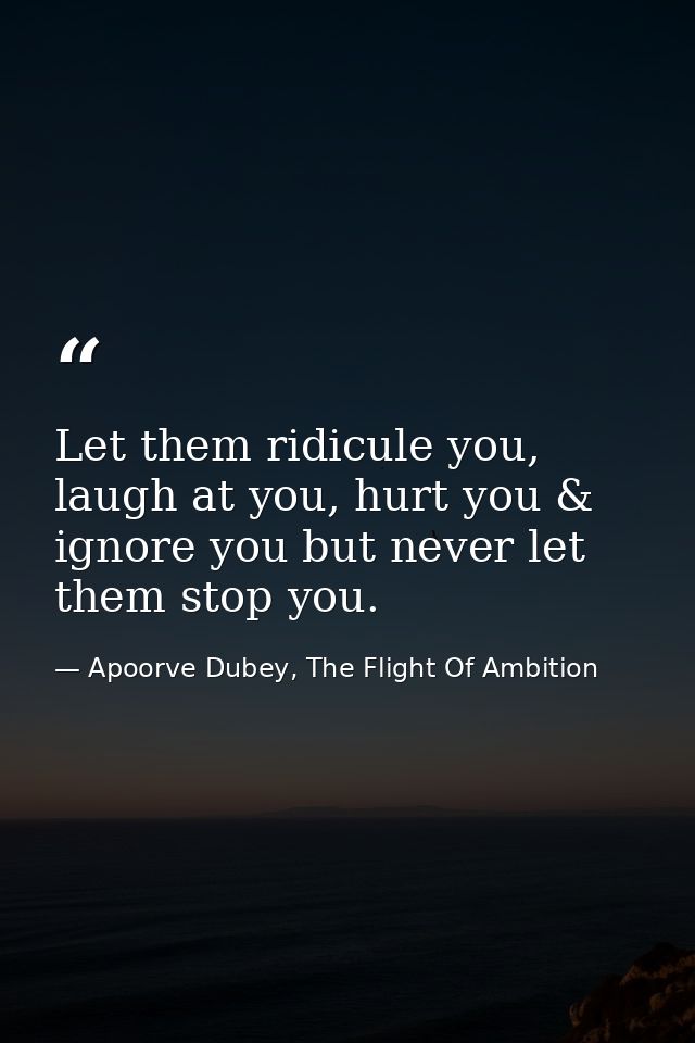 Let them ridicule you, laugh at you, hurt you & ignore you but never let them stop you. — Apoorve Dubey, The Flight Of Ambition