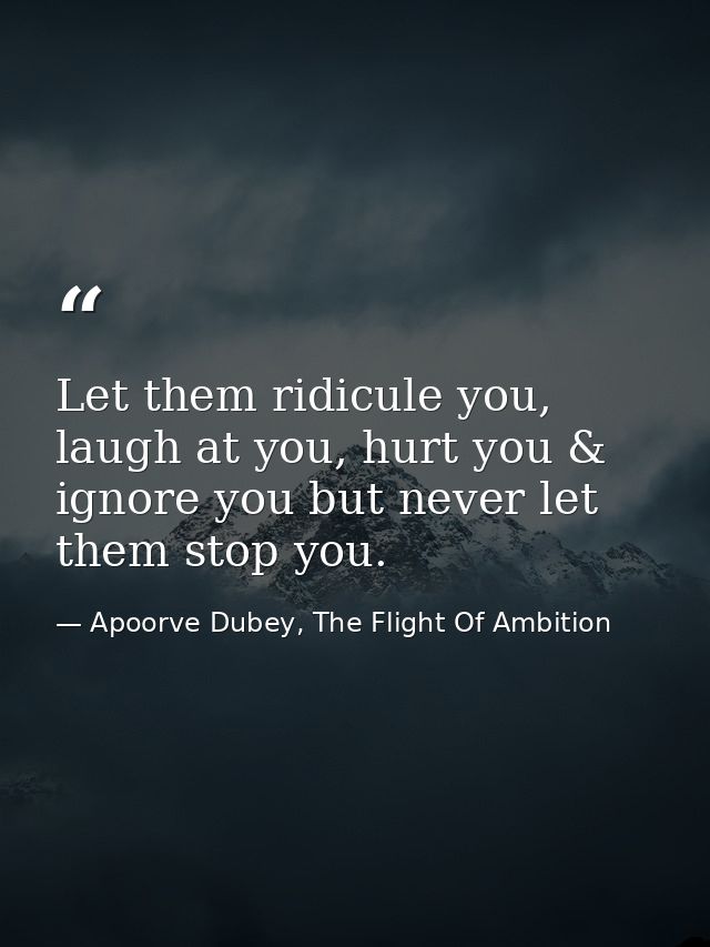 Let them ridicule you, laugh at you, hurt you & ignore you but never let them stop you. — Apoorve Dubey, The Flight Of Ambition