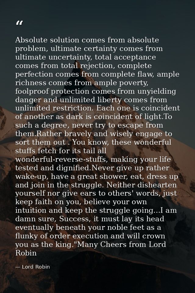 Absolute solution comes from absolute problem, ultimate certainty comes from ultimate uncertainty, total acceptance come — Lord Robin