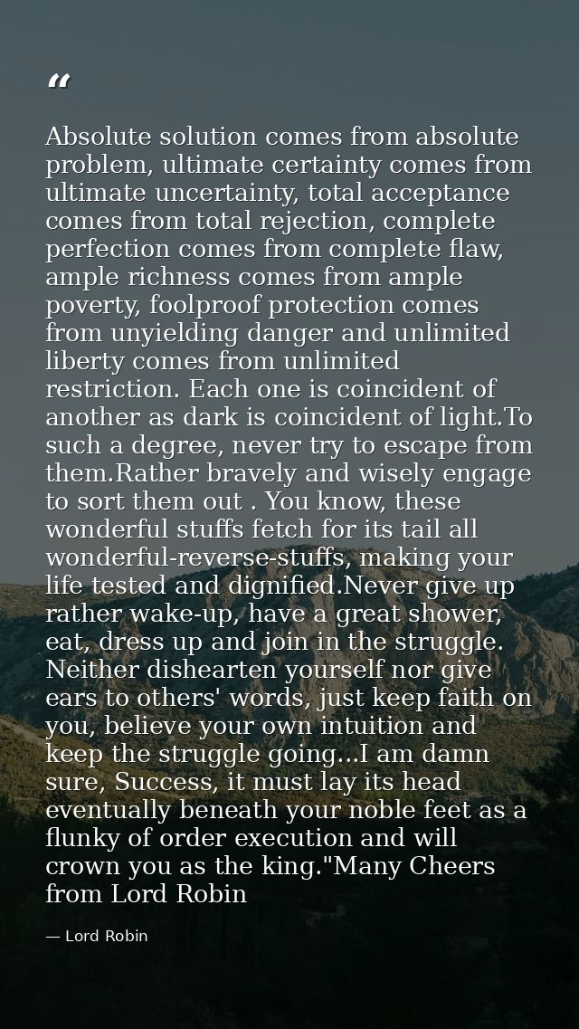 Absolute solution comes from absolute problem, ultimate certainty comes from ultimate uncertainty, total acceptance come — Lord Robin
