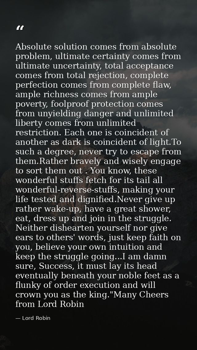 Absolute solution comes from absolute problem, ultimate certainty comes from ultimate uncertainty, total acceptance come — Lord Robin