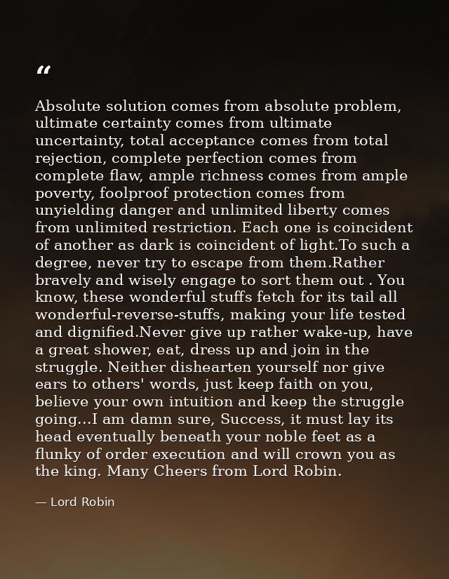Absolute solution comes from absolute problem, ultimate certainty comes from ultimate uncertainty, total acceptance come — Lord Robin