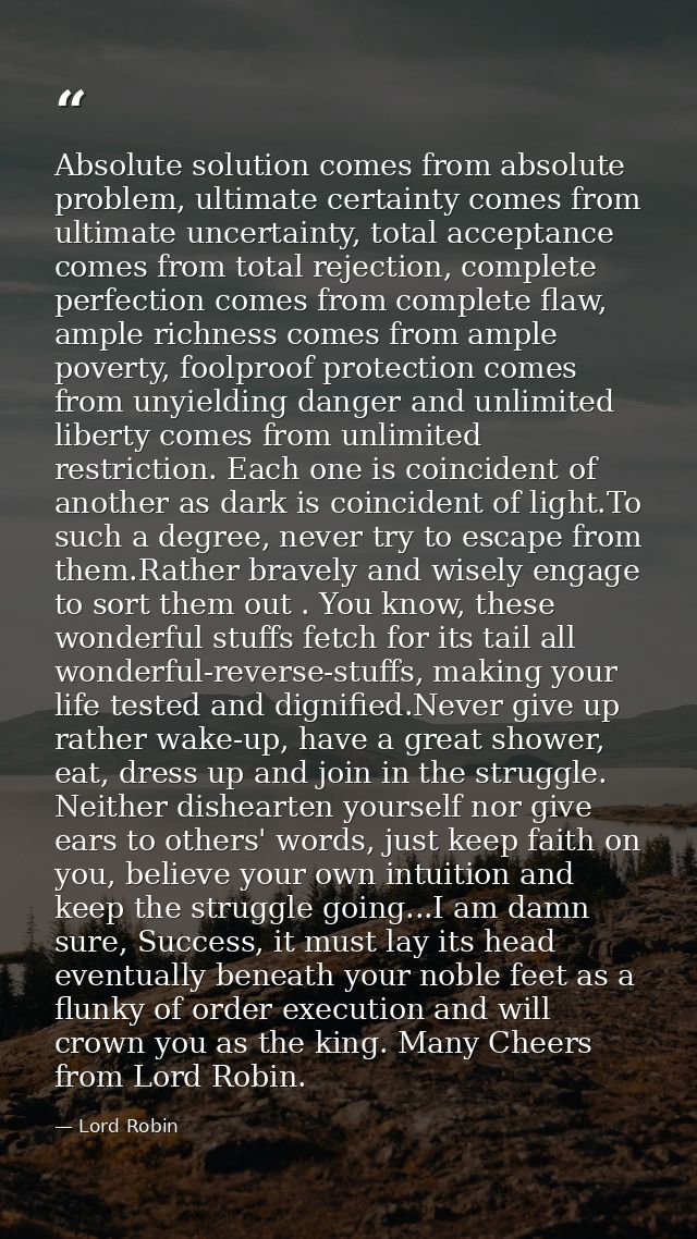 Absolute solution comes from absolute problem, ultimate certainty comes from ultimate uncertainty, total acceptance come — Lord Robin