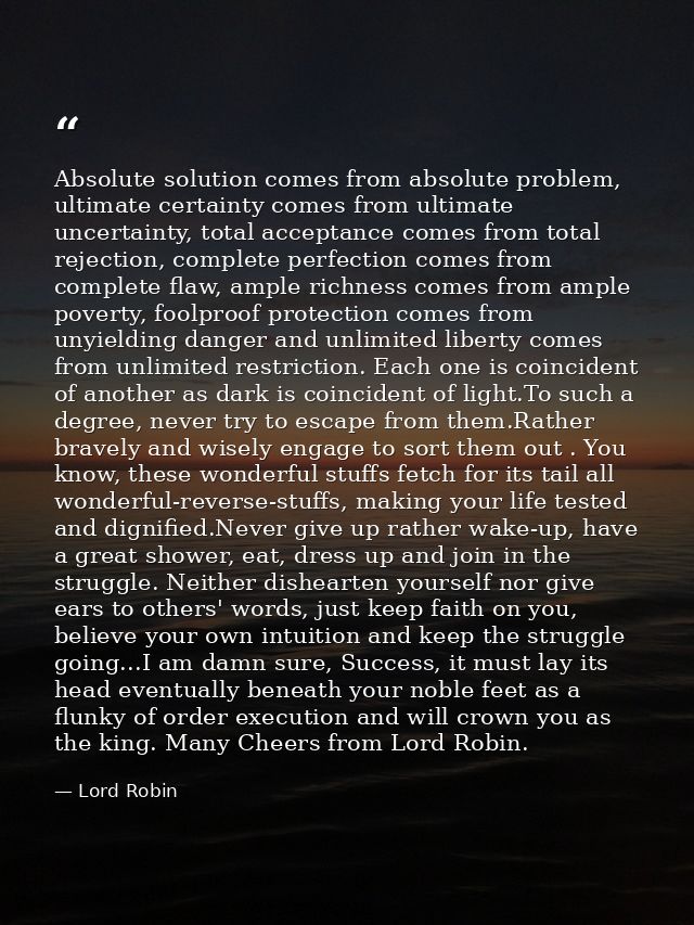 Absolute solution comes from absolute problem, ultimate certainty comes from ultimate uncertainty, total acceptance come — Lord Robin