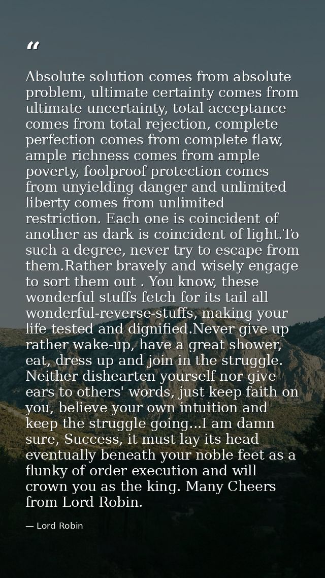Absolute solution comes from absolute problem, ultimate certainty comes from ultimate uncertainty, total acceptance come — Lord Robin