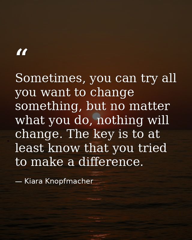 Sometimes, you can try all you want to change something, but no matter what you do, nothing will change. The key is to a — Kiara Knopfmacher