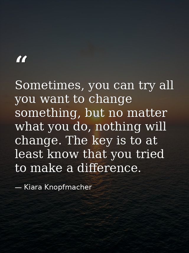 Sometimes, you can try all you want to change something, but no matter what you do, nothing will change. The key is to a — Kiara Knopfmacher